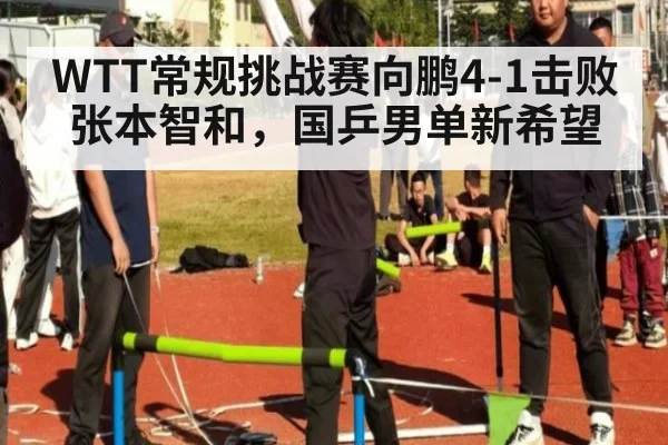WTT常规挑战赛向鹏4-1击败张本智和，国乒男单新希望