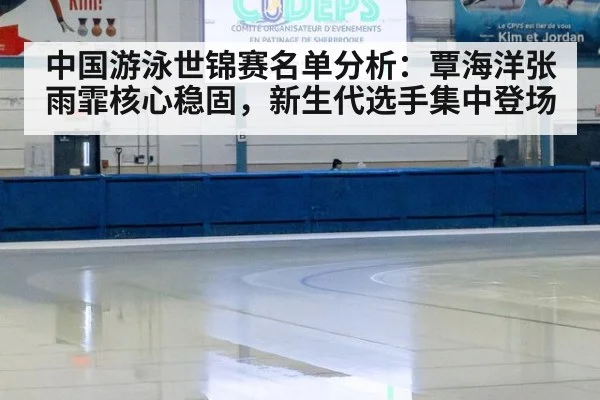 中国游泳世锦赛名单分析：覃海洋张雨霏核心稳固，新生代选手集中登场
