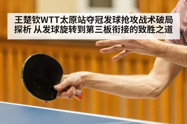 王楚钦WTT太原站夺冠发球抢攻战术破局探析 从发球旋转到第三板衔接的致胜之道