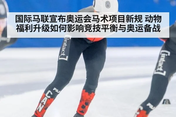国际马联宣布奥运会马术项目新规 动物福利升级如何影响竞技平衡与奥运备战