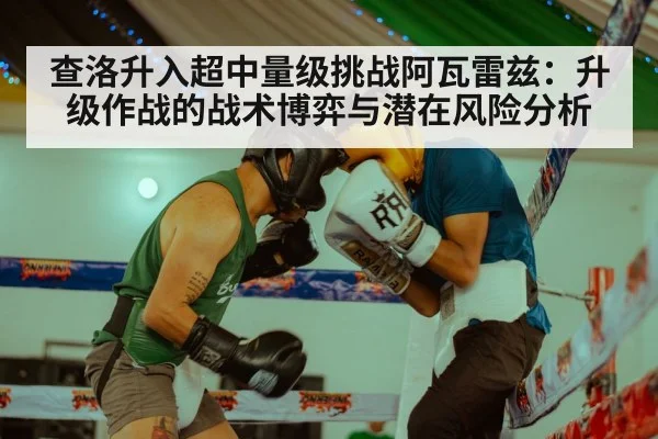 查洛升入超中量级挑战阿瓦雷兹：升级作战的战术博弈与潜在风险分析