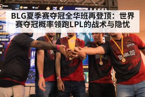 BLG夏季赛夺冠全华班再登顶：世界赛夺冠概率领跑LPL的战术与隐忧