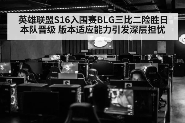 英雄联盟S16入围赛BLG三比二险胜日本队晋级 版本适应能力引发深层担忧