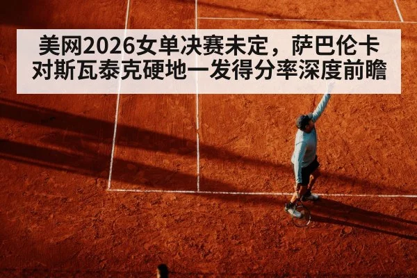 美网2026女单决赛未定，萨巴伦卡对斯瓦泰克硬地一发得分率深度前瞻