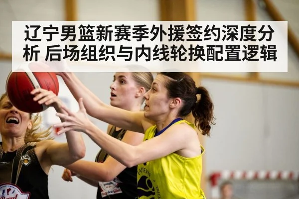 辽宁男篮新赛季外援签约深度分析 后场组织与内线轮换配置逻辑